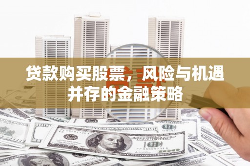 临猗贷款购买股票，风险与机遇并存的金融策略