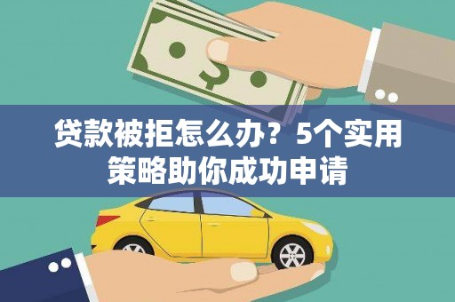 临猗贷款被拒怎么办？5个实用策略助你成功申请