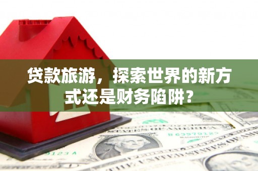 临猗贷款旅游，探索世界的新方式还是财务陷阱？
